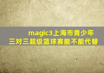 magic3上海市青少年三对三超级篮球赛能不能代替