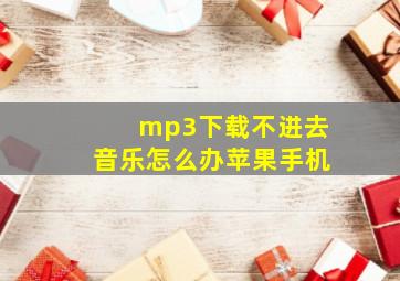 mp3下载不进去音乐怎么办苹果手机