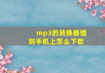 mp3的转换器插到手机上怎么下歌