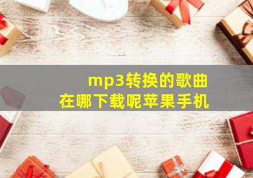 mp3转换的歌曲在哪下载呢苹果手机