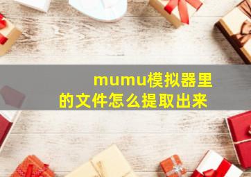 mumu模拟器里的文件怎么提取出来