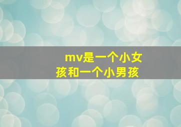 mv是一个小女孩和一个小男孩