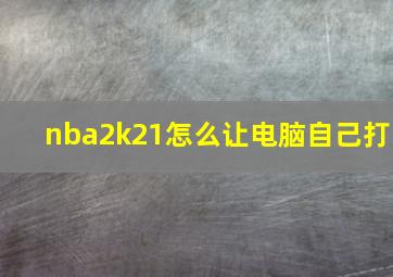 nba2k21怎么让电脑自己打