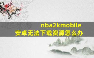 nba2kmobile安卓无法下载资源怎么办