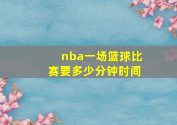 nba一场篮球比赛要多少分钟时间