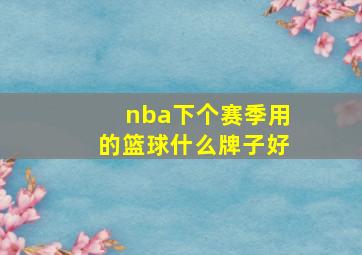 nba下个赛季用的篮球什么牌子好