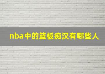 nba中的篮板痴汉有哪些人