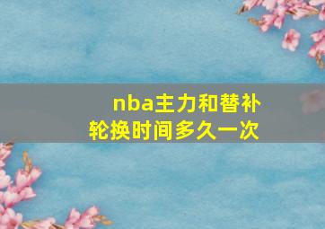 nba主力和替补轮换时间多久一次