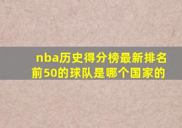 nba历史得分榜最新排名前50的球队是哪个国家的