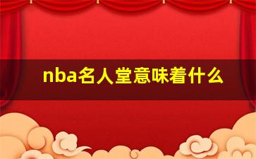 nba名人堂意味着什么