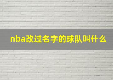 nba改过名字的球队叫什么