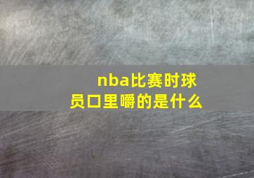 nba比赛时球员口里嚼的是什么