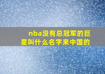 nba没有总冠军的巨星叫什么名字来中国的