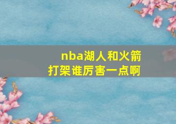 nba湖人和火箭打架谁厉害一点啊