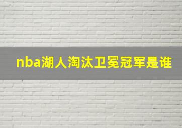 nba湖人淘汰卫冕冠军是谁