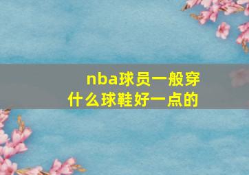 nba球员一般穿什么球鞋好一点的