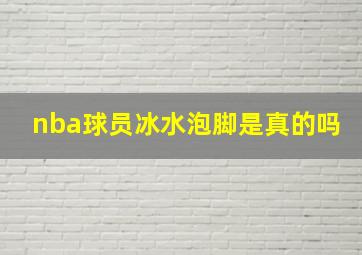 nba球员冰水泡脚是真的吗