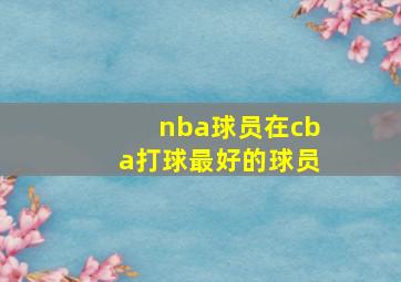 nba球员在cba打球最好的球员