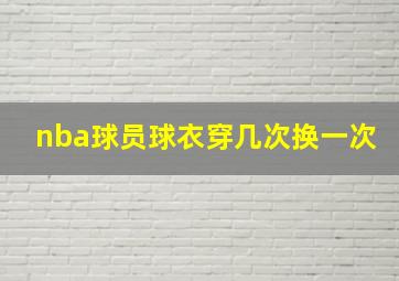 nba球员球衣穿几次换一次