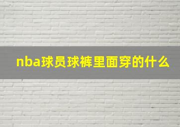 nba球员球裤里面穿的什么