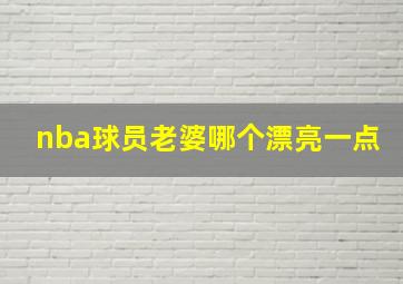 nba球员老婆哪个漂亮一点