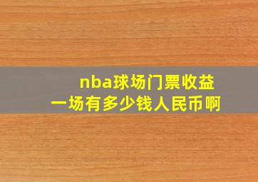 nba球场门票收益一场有多少钱人民币啊