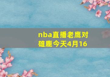 nba直播老鹰对雄鹿今天4月16