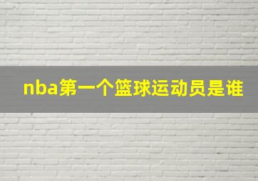 nba第一个篮球运动员是谁