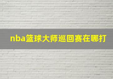 nba篮球大师巡回赛在哪打