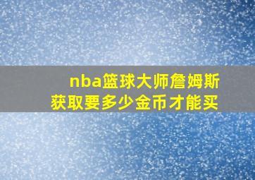 nba篮球大师詹姆斯获取要多少金币才能买