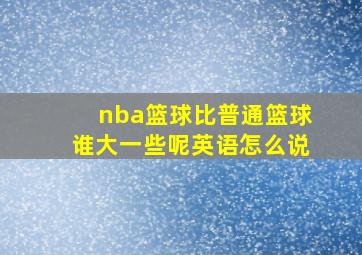 nba篮球比普通篮球谁大一些呢英语怎么说