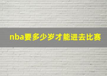 nba要多少岁才能进去比赛