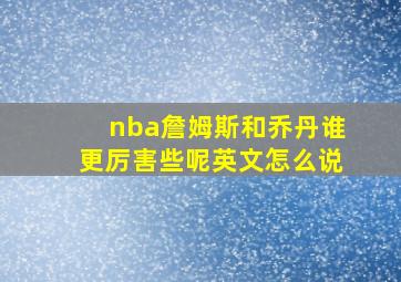 nba詹姆斯和乔丹谁更厉害些呢英文怎么说