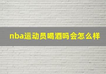 nba运动员喝酒吗会怎么样