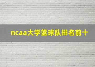 ncaa大学篮球队排名前十