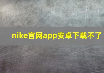 nike官网app安卓下载不了