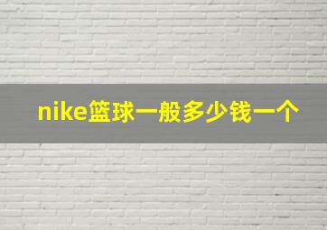 nike篮球一般多少钱一个