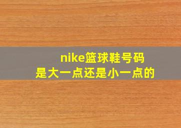 nike篮球鞋号码是大一点还是小一点的