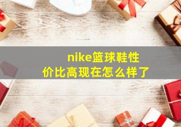 nike篮球鞋性价比高现在怎么样了