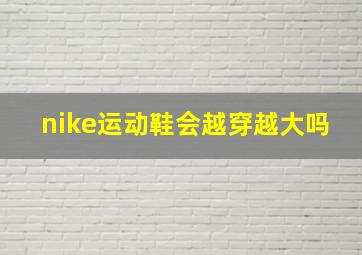 nike运动鞋会越穿越大吗