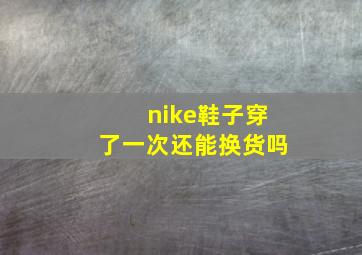 nike鞋子穿了一次还能换货吗