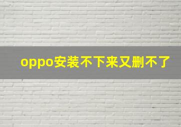 oppo安装不下来又删不了