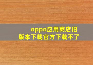 oppo应用商店旧版本下载官方下载不了