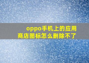 oppo手机上的应用商店图标怎么删除不了