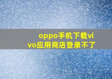 oppo手机下载vivo应用商店登录不了