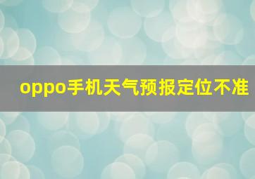 oppo手机天气预报定位不准