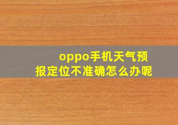 oppo手机天气预报定位不准确怎么办呢