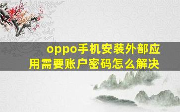 oppo手机安装外部应用需要账户密码怎么解决