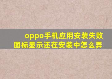 oppo手机应用安装失败图标显示还在安装中怎么弄