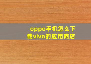 oppo手机怎么下载vivo的应用商店